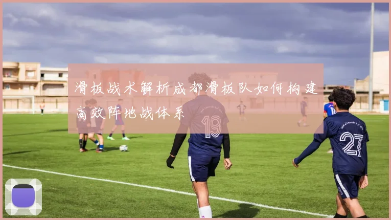 滑板战术解析成都滑板队如何构建高效阵地战体系
