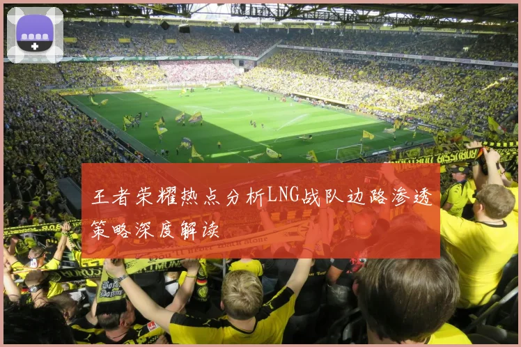 王者荣耀热点分析LNG战队边路渗透策略深度解读