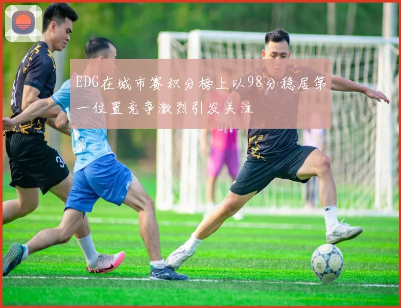 EDG在城市赛积分榜上以98分稳居第一位置竞争激烈引发关注