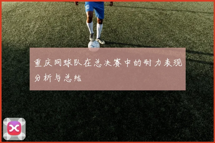 重庆网球队在总决赛中的耐力表现分析与总结