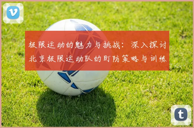 极限运动的魅力与挑战：深入探讨北京极限运动队的盯防策略与训练心得
