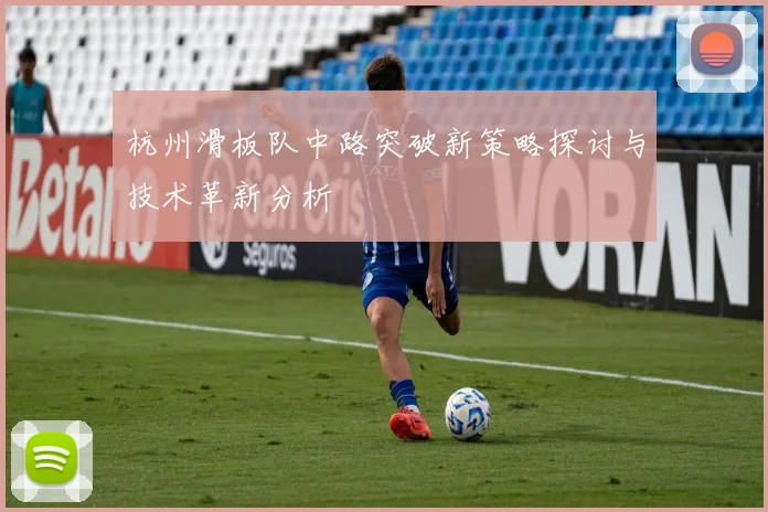 杭州滑板队中路突破新策略探讨与技术革新分析