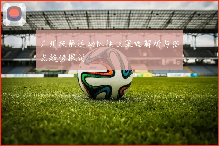广州极限运动队快攻策略解析与热点趋势探讨