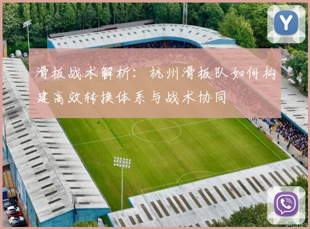 滑板战术解析：杭州滑板队如何构建高效转换体系与战术协同